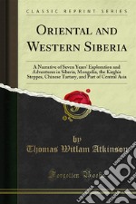 Oriental and Western Siberia: A Narrative of Seven Years' Exploration and Adventures in Siberia, Mongolia, the Kirghis Steppes, Chinese Tartary, and Part of Central Asia. E-book. Formato PDF ebook