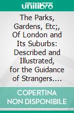 The Parks, Gardens, Etc;, Of London and Its Suburbs: Described and Illustrated, for the Guidance of Strangers. E-book. Formato PDF ebook