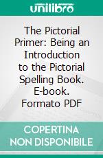 The Pictorial Primer: Being an Introduction to the Pictorial Spelling Book. E-book. Formato PDF ebook