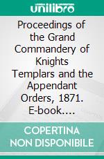 Proceedings of the Grand Commandery of Knights Templars and the Appendant Orders, 1871. E-book. Formato PDF ebook di Knights Templar