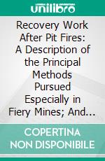 Recovery Work After Pit Fires: A Description of the Principal Methods Pursued Especially in Fiery Mines; And of the Various Appliances Employed, Such as Respiratory and Rescue Apparatus Dams Etc. E-book. Formato PDF ebook di Robert Lamprecht