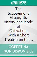 The Scuppernong Grape, Its History and Mode of Cultivation: With a Short Treatise on the Manufacture of Wine From It. E-book. Formato PDF ebook