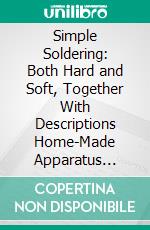 Simple Soldering: Both Hard and Soft, Together With Descriptions Home-Made Apparatus Necessary for the Art. E-book. Formato PDF ebook di Edward Thatcher