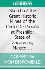 Sketch of the Great Historic Mines of the Cerro De Proaño at Fresnillo: State of Zacatecas, Mexico. E-book. Formato PDF