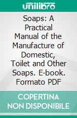 Soaps: A Practical Manual of the Manufacture of Domestic, Toilet and Other Soaps. E-book. Formato PDF ebook di George H. Hurst