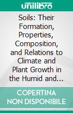 Soils: Their Formation, Properties, Composition, and Relations to Climate and Plant Growth in the Humid and Arid Regions. E-book. Formato PDF ebook