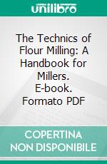 The Technics of Flour Milling: A Handbook for Millers. E-book. Formato PDF