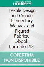 Textile Design and Colour: Elementary Weaves and Figured Fabrics. E-book. Formato PDF ebook di William Watson