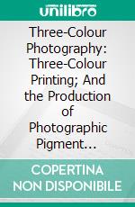 Three-Colour Photography: Three-Colour Printing; And the Production of Photographic Pigment Pictures, in Natural Colours. E-book. Formato PDF ebook di Arthur Hübl