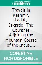 Travels in Kashmir, Ladak, Iskardo: The Countries Adjoining the Mountain-Course of the Indus, and the Himalaya, North of the Panjab. E-book. Formato PDF ebook
