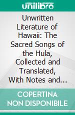 Unwritten Literature of Hawaii: The Sacred Songs of the Hula, Collected and Translated, With Notes and an Account of the Hula. E-book. Formato PDF ebook di Nathaniel B. Emerson