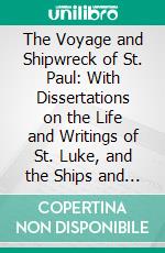 The Voyage and Shipwreck of St. Paul: With Dissertations on the Life and Writings of St. Luke, and the Ships and Navigation of the Ancients. E-book. Formato PDF ebook di James Smith