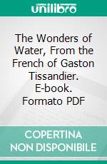 The Wonders of Water, From the French of Gaston Tissandier. E-book. Formato PDF ebook