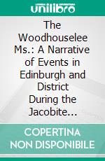 The Woodhouselee Ms.: A Narrative of Events in Edinburgh and District During the Jacobite Occupation, September to November 1745. E-book. Formato PDF ebook di Patrick Crichton Archibald Francis Steuart