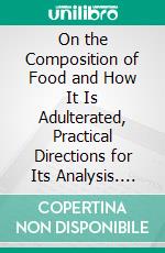 On the Composition of Food and How It Is Adulterated, Practical Directions for Its Analysis. E-book. Formato PDF ebook