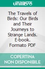 The Travels of Birds: Our Birds and Their Journeys to Strange Lands. E-book. Formato PDF