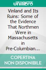 Vinland and Its Ruins: Some of the Evidence That Northmen Were in Massachusetts in Pre-Columbian Days. E-book. Formato PDF ebook