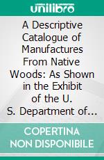 A Descriptive Catalogue of Manufactures From Native Woods: As Shown in the Exhibit of the U. S. Department of Agriculture at the World's Industrial and Cotton Exposition at New Orleans, La. E-book. Formato PDF ebook di Charles Richards Dodge