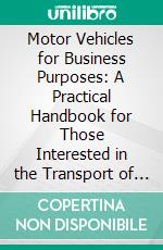 Motor Vehicles for Business Purposes: A Practical Handbook for Those Interested in the Transport of Passengers and Goods. E-book. Formato PDF ebook