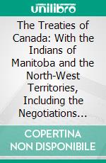 The Treaties of Canada: With the Indians of Manitoba and the North-West Territories, Including the Negotiations on Which They Are Based, and Other Information Relating Thereto. E-book. Formato PDF ebook di Alexander Morris