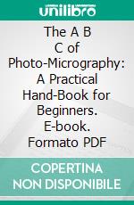 The A B C of Photo-Micrography: A Practical Hand-Book for Beginners. E-book. Formato PDF ebook