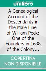 A Genealogical Account of the Descendants in the Male Line of William Peck: One of the Founders in 1638 of the Colony of New Haven, Conn. E-book. Formato PDF