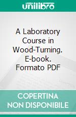 A Laboratory Course in Wood-Turning. E-book. Formato PDF ebook di Michael Joseph Golden