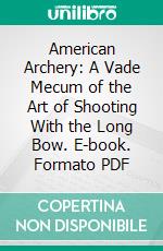 American Archery: A Vade Mecum of the Art of Shooting With the Long Bow. E-book. Formato PDF ebook