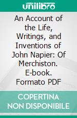 An Account of the Life, Writings, and Inventions of John Napier: Of Merchiston. E-book. Formato PDF ebook