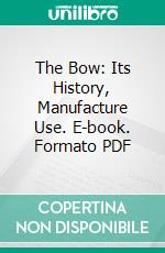 The Bow: Its History, Manufacture Use. E-book. Formato PDF ebook di Henry Saint