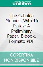 The Cahokia Mounds: With 16 Plates; A Preliminary Paper. E-book. Formato PDF