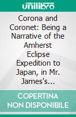 Corona and Coronet: Being a Narrative of the Amherst Eclipse Expedition to Japan, in Mr. James's Schooner-Yacht Coronet, to Observe the Sun's Total Obscuration 9th August, 1896. E-book. Formato PDF ebook di Mabel Loomis Todd