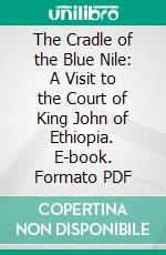 The Cradle of the Blue Nile: A Visit to the Court of King John of Ethiopia. E-book. Formato PDF ebook