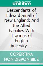 Descendants of Edward Small of New England: And the Allied Families With Tracings of English Ancestry. E-book. Formato PDF ebook di Lora Altine Woodbury Underhill