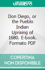 Don Diego, or the Pueblo Indian Uprising of 1680. E-book. Formato PDF ebook