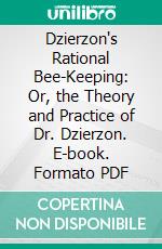 Dzierzon's Rational Bee-Keeping: Or, the Theory and Practice of Dr. Dzierzon. E-book. Formato PDF ebook
