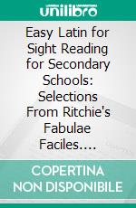 Easy Latin for Sight Reading for Secondary Schools: Selections From Ritchie's Fabulae Faciles. E-book. Formato PDF ebook di B. L. D'ooge