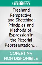 Freehand Perspective and Sketching: Principles and Methods of Expression in the Pictorial Representation of Common Objects, Interiors, Buildings and Landscapes. E-book. Formato PDF ebook