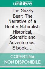 The Grizzly Bear: The Narrative of a Hunter-Naturalist; Historical, Scientific and Adventurous. E-book. Formato PDF