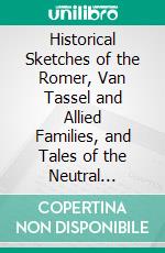 Historical Sketches of the Romer, Van Tassel and Allied Families, and Tales of the Neutral Ground. E-book. Formato PDF ebook di John Lockwood Romer