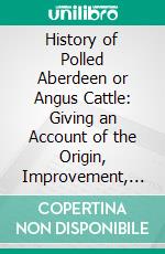 History of Polled Aberdeen or Angus Cattle: Giving an Account of the Origin, Improvement, and Characteristics of the Breed. E-book. Formato PDF ebook di James Macdonald