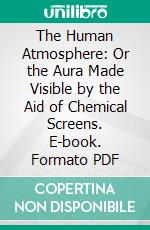 The Human Atmosphere: Or the Aura Made Visible by the Aid of Chemical Screens. E-book. Formato PDF ebook