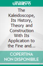 The Kaleidoscope, Its History, Theory and Construction With Its Application to the Fine and Useful Arts. E-book. Formato PDF ebook di David Brewster