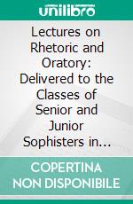 Lectures on Rhetoric and Oratory: Delivered to the Classes of Senior and Junior Sophisters in Harvard University. E-book. Formato PDF ebook