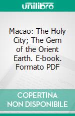 Macao: The Holy City; The Gem of the Orient Earth. E-book. Formato PDF ebook