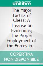 The Major Tactics of Chess: A Treatise on Evolutions; The Proper Employment of the Forces in Strategic, Tactical, and Logistic Planes. E-book. Formato PDF ebook di Franklin K. Young