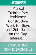 Manual Training Play Problems: Constructive Work for Boys and Girls Based on the Play Interest. E-book. Formato PDF