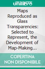 Maps Reproduced as Glass Transparencies: Selected to Represent, the Development of Map-Making From the First to the Seventeenth Century. E-book. Formato PDF ebook di Edward Luther Stevenson