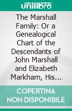 The Marshall Family: Or a Genealogical Chart of the Descendants of John Marshall and Elizabeth Markham, His Wife, Sketches of Individuals and Notices of Families Connected With Them. E-book. Formato PDF ebook