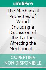 The Mechanical Properties of Wood: Including a Discussion of the Factors Affecting the Mechanical Properties, and Methods of Timber Testing. E-book. Formato PDF ebook